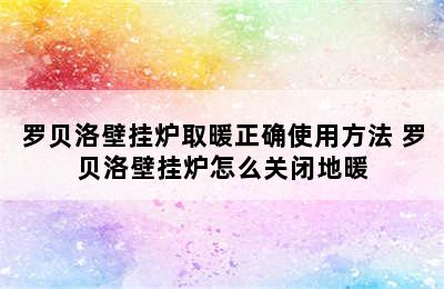 罗贝洛壁挂炉取暖正确使用方法 罗贝洛壁挂炉怎么关闭地暖